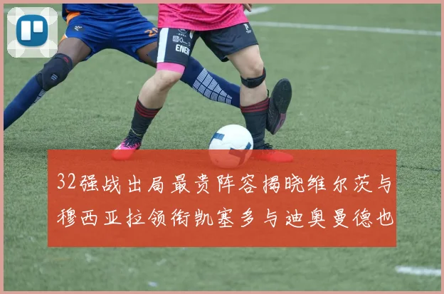 32强战出局最贵阵容揭晓维尔茨与穆西亚拉领衔凯塞多与迪奥曼德也在其中