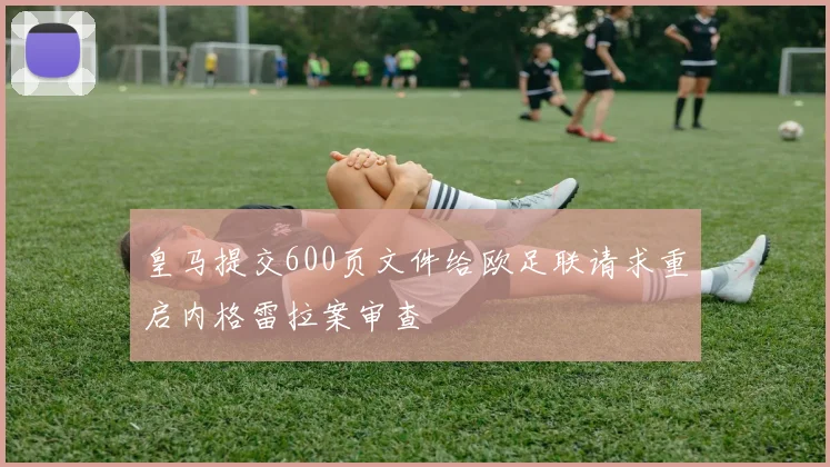 皇马提交600页文件给欧足联请求重启内格雷拉案审查