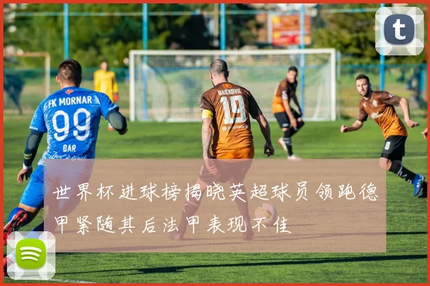 世界杯进球榜揭晓英超球员领跑德甲紧随其后法甲表现不佳