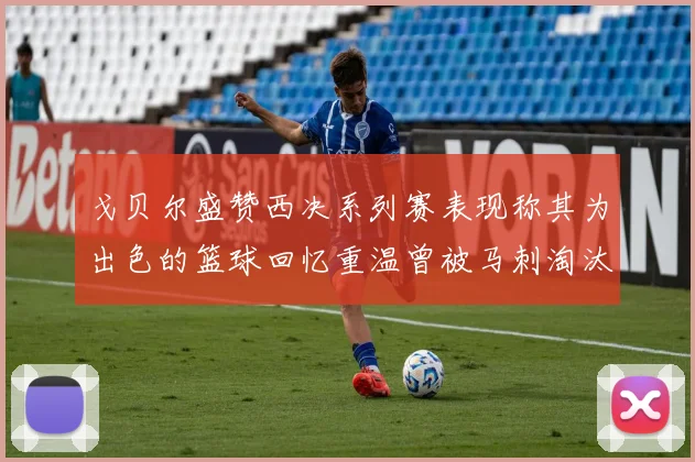 戈贝尔盛赞西决系列赛表现称其为出色的篮球回忆重温曾被马刺淘汰的经历