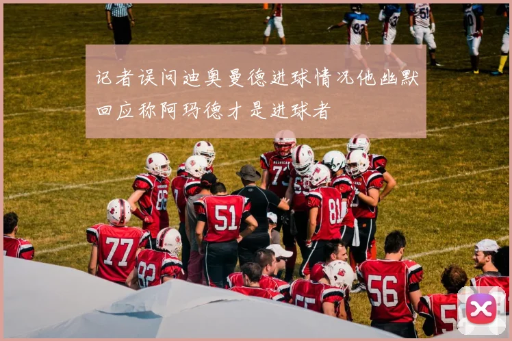 记者误问迪奥曼德进球情况他幽默回应称阿玛德才是进球者