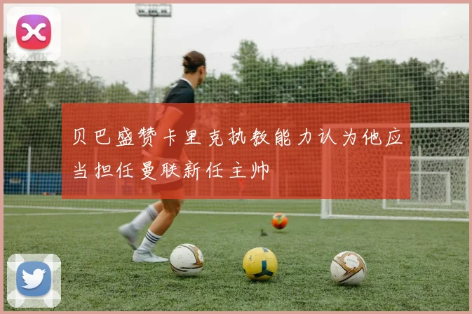 贝巴盛赞卡里克执教能力认为他应当担任曼联新任主帅