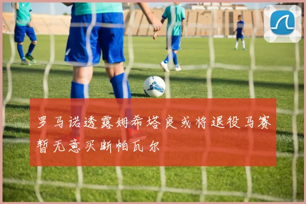 罗马诺透露姆希塔良或将退役马赛暂无意买断帕瓦尔
