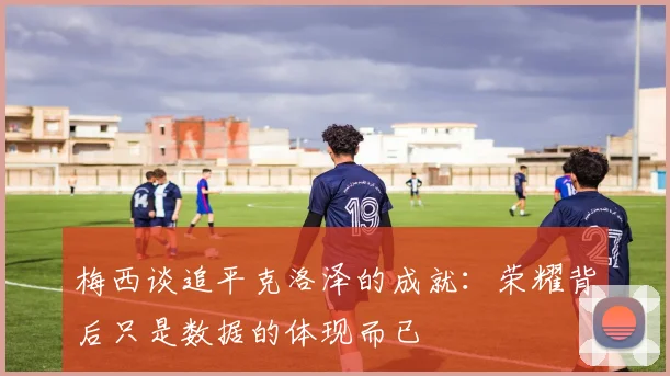 梅西谈追平克洛泽的成就：荣耀背后只是数据的体现而已