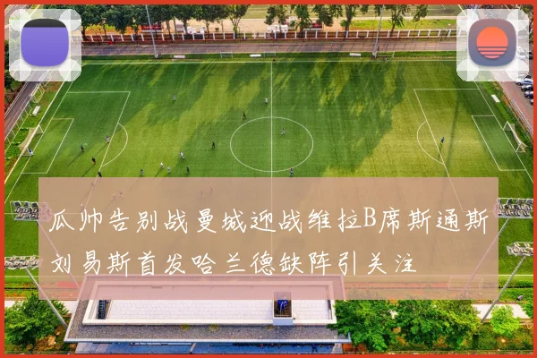 瓜帅告别战曼城迎战维拉B席斯通斯刘易斯首发哈兰德缺阵引关注