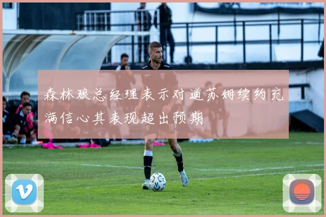 森林狼总经理表示对道苏姆续约充满信心其表现超出预期