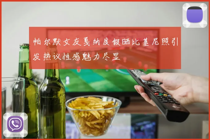 帕尔默女友戛纳度假晒比基尼照引发热议性感魅力尽显
