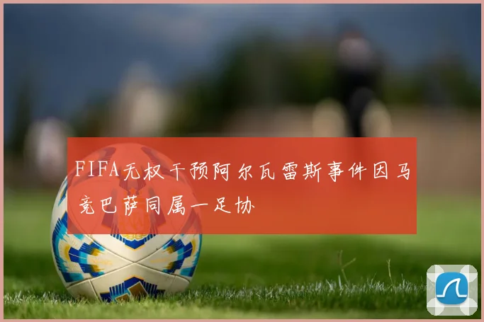 FIFA无权干预阿尔瓦雷斯事件因马竞巴萨同属一足协