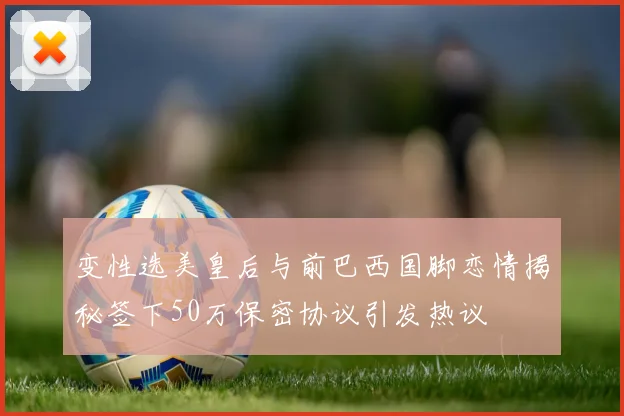 变性选美皇后与前巴西国脚恋情揭秘签下50万保密协议引发热议