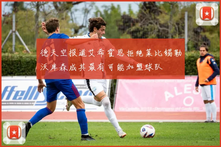 德天空报道艾希霍恩拒绝莱比锡勒沃库森成其最有可能加盟球队